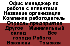 Офис-менеджер по работе с клиентами › Название организации ­ Компания-работодатель › Отрасль предприятия ­ Другое › Минимальный оклад ­ 20 000 - Все города Работа » Вакансии   . Томская обл.,Томск г.